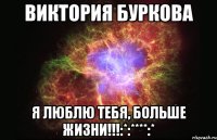 Виктория Буркова Я ЛЮБЛЮ ТЕБЯ, БОЛЬШЕ ЖИЗНИ!!!:*:****:*