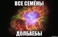 все семёны долбаёбы