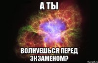 А ты Волнуешься перед экзаменом?