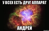 У ВСЕХ ЕСТЬ ДРУГ АППАРАТ АНДРЕЙ