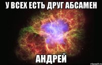 У ВСЕХ ЕСТЬ ДРУГ АБСАМЕН АНДРЕЙ