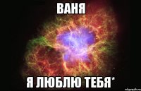 Ваня я люблю тебя*