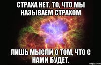 Страха нет. То, что мы называем страхом лишь мысли о том, что с нами будет.