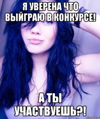 я уверена что выйграю в конкурсе! а ты участвуешь?!