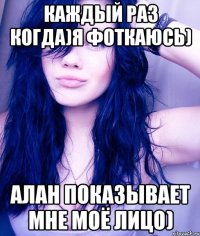 каждый раз когда)я фоткаюсь) алан показывает мне моё лицо)