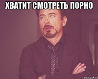 Хватит смотреть порно 