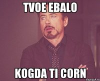 TVOE EBALO KOGDA TI CORN