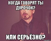 когда говорят ты дурочок? или серьёзно?