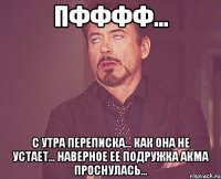 Пфффф... С утра переписка... Как она не устает... Наверное ее подружка Акма проснулась...