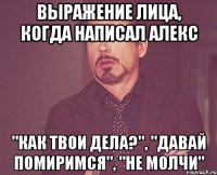 выражение лица, когда написал алекс "как твои дела?", "давай помиримся", "не молчи"