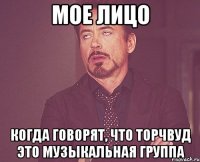 мое лицо когда говорят, что Торчвуд это музыкальная группа