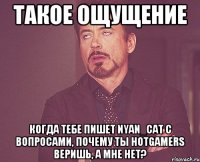 Такое ощущение Когда тебе пишет Nyan_Cat с вопросами, почему ты HotGamers веришь, а мне нет?