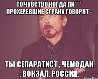 То чувство когда пи**** прохеревшие страну говорят - Ты сепаратист , чемодан , вокзал, Россия.