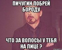 Пичугин побрей бороду Что за волосы у тебя на лице ?