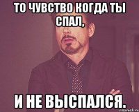 ТО ЧУВСТВО КОГДА ТЫ СПАЛ, И НЕ ВЫСПАЛСЯ.