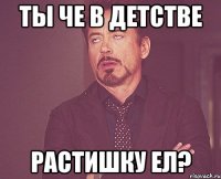 Ты че в детстве растишку ел?