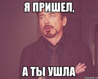 я пришел, а ты ушла