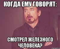 КОГДА ЕМУ ГОВОРЯТ: СМОТРЕЛ ЖЕЛЕЗНОГО ЧЕЛОВЕКА?