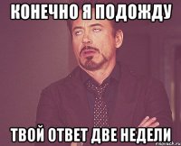 конечно я подожду твой ответ две недели