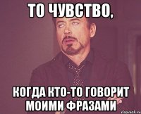 ТО ЧУВСТВО, КОГДА КТО-ТО ГОВОРИТ МОИМИ ФРАЗАМИ