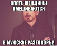 опять женщины вмешиваются в мужские разговоры!