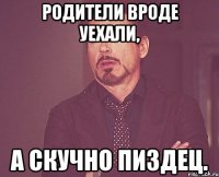 Родители вроде уехали, а скучно пиздец.