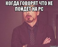 Когда говорят что не пойдёт на PC 