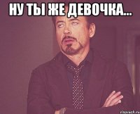 Ну ты же девочка... 