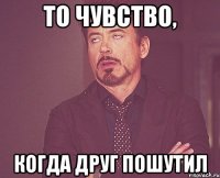 То чувство, Когда друг пошутил