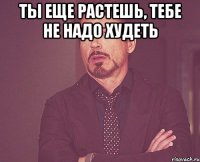 Ты еще растешь, тебе не надо худеть 