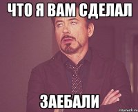 что я вам сделал заебали