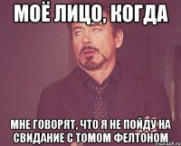 моё лицо, когда мне говорят, что я не пойду на свидание с Томом Фелтоном