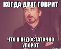 Когда друг говрит Что я недостаточно упорот