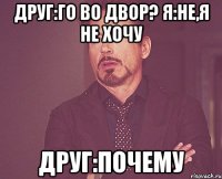 Друг:Го во двор? Я:Не,я не хочу Друг:Почему