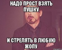 Надо прост взять пушку и стрелять в любую жопу