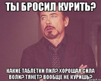 Ты бросил курить? Какие таблетки пил? Хорошая сила воли? Тянет? Вообще не куришь?