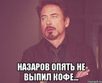  Назаров опять не выпил кофе...