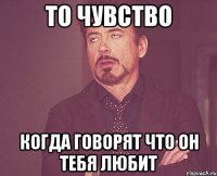 то чувство когда говорят что он тебя любит