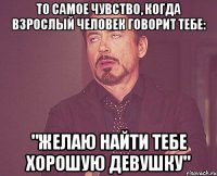 То самое чувство, когда взрослый человек говорит тебе: "Желаю найти тебе хорошую девушку"