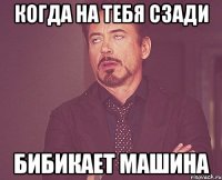 Когда на тебя сзади Бибикает машина