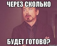 ЧЕРЕЗ СКОЛЬКО БУДЕТ ГОТОВО?