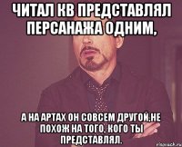 Читал КВ представлял персанажа одним, А на артах он совсем другой,не похож на того, кого ты представлял.