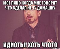 Мое лицо когда мне говорят что сделал не ту домашку Идиоты! Хоть чтото