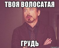 твоя волосатая грудь