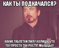 Как ты подкачался? Какие таблетки пил? Колишь что то? Просто так ростут мышцы?