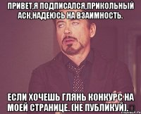 Привет,я подписался,прикольный аск,надеюсь на взаимность. Если хочешь глянь конкурс на моей странице. (He публикуй].‎