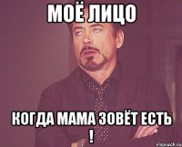 Моё лицо Когда мама зовёт есть !