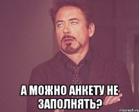  а можно анкету не заполнять?