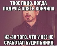 твое лицо, когда подруга опять кончила из-за того, что у нее не сработал будильниик