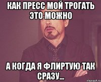 КАК ПРЕСС МОЙ ТРОГАТЬ ЭТО МОЖНО А КОГДА Я ФЛИРТУЮ ТАК СРАЗУ...